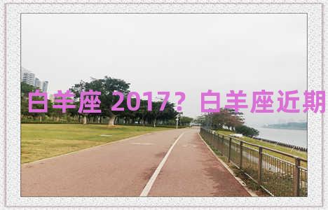 白羊座 2017？白羊座近期爱情运势